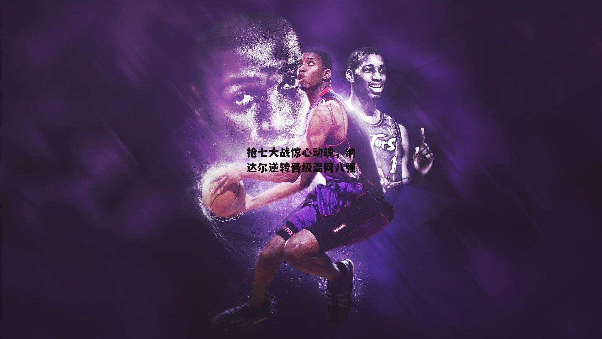 抢七大战惊心动魄，纳达尔逆转晋级温网八强