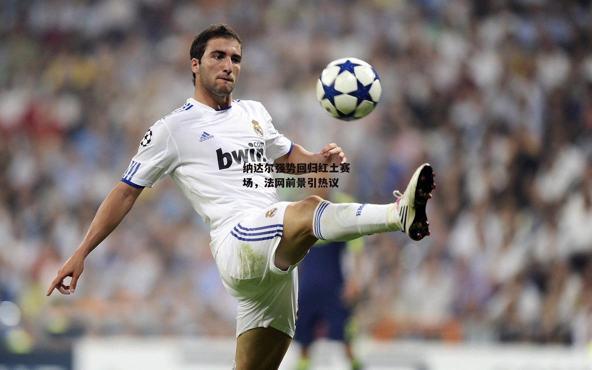 纳达尔强势回归红土赛场,法网前景引热议