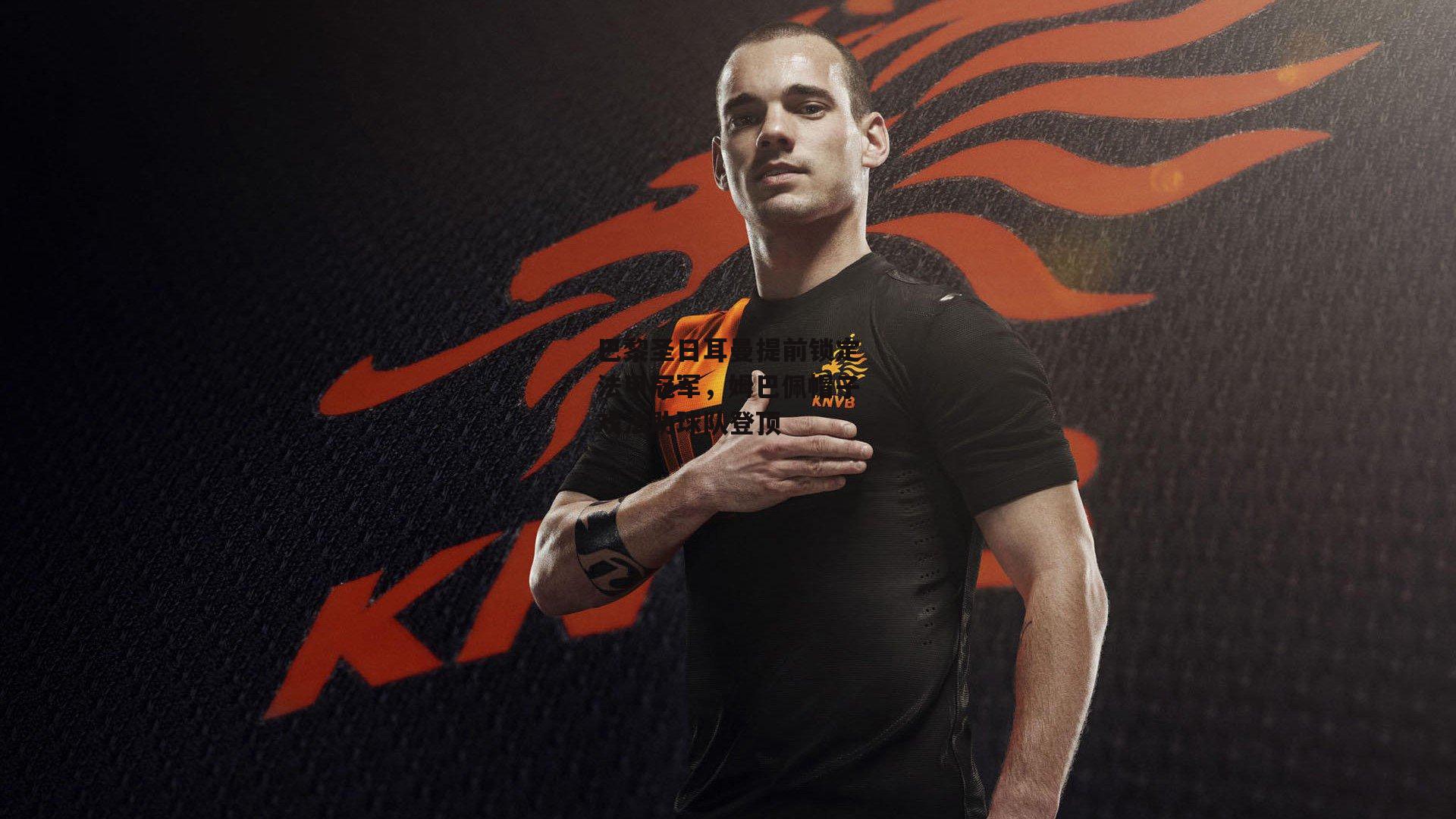 巴黎圣日耳曼提前锁定法甲冠军，姆巴佩帽子戏法助球队登顶